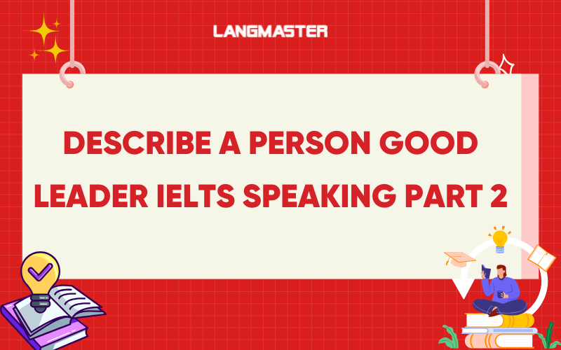 Describe a person good leader IELTS Speaking part 2: Bài mẫu